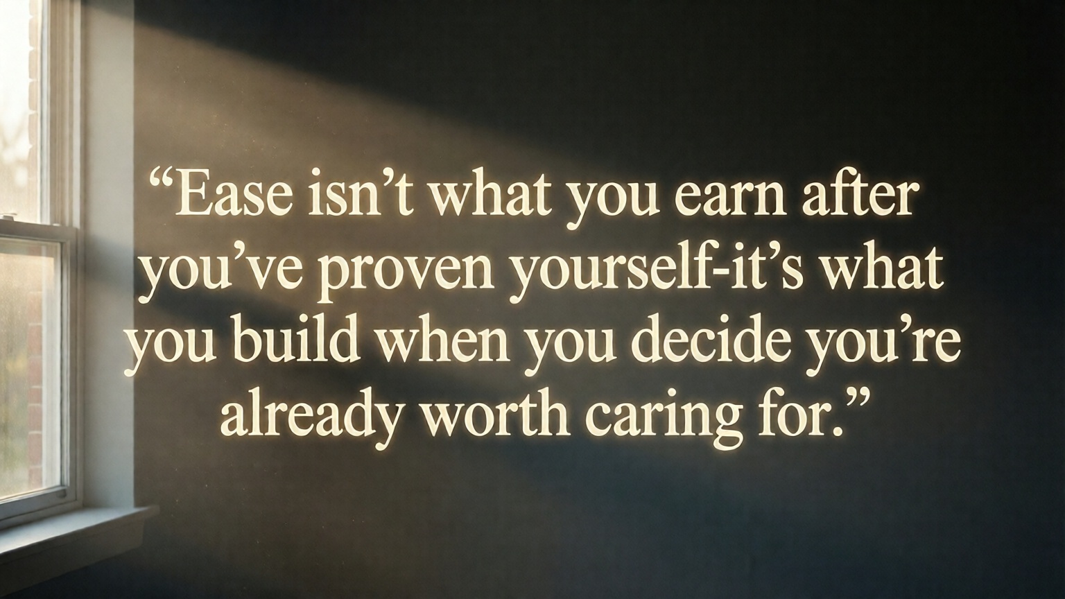 Ease isn’t what you earn after you’ve proven yourself—it’s what you build when you decide you’re already worth caring for.